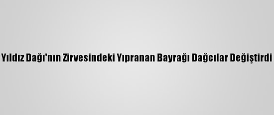 Yıldız Dağı'nın Zirvesindeki Yıpranan Bayrağı Dağcılar Değiştirdi