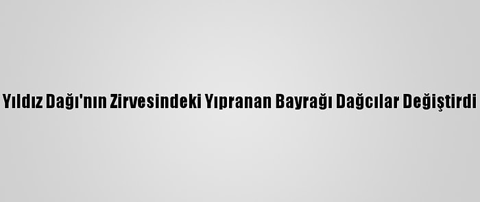 Yıldız Dağı'nın Zirvesindeki Yıpranan Bayrağı Dağcılar Değiştirdi