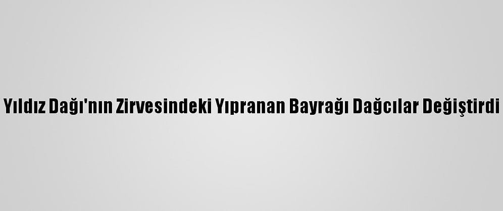 Yıldız Dağı'nın Zirvesindeki Yıpranan Bayrağı Dağcılar Değiştirdi