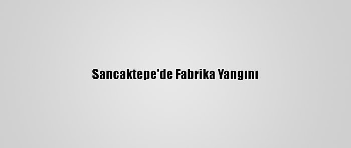 Sancaktepe'de Fabrika Yangını