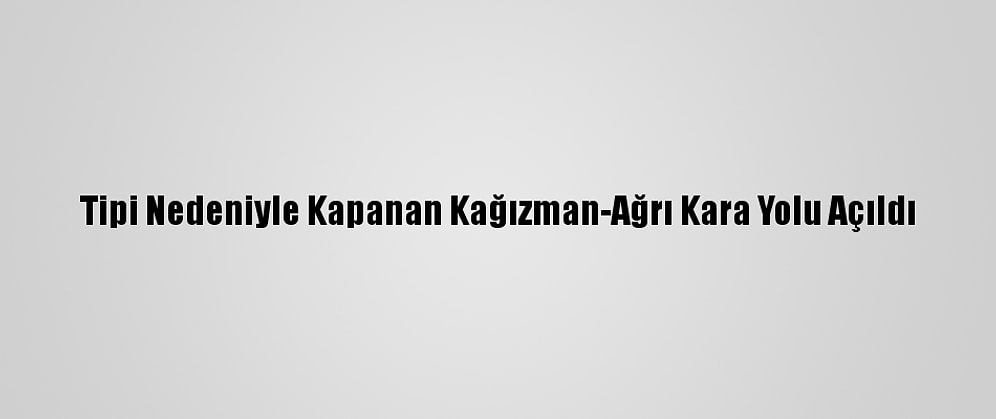 Tipi Nedeniyle Kapanan Kağızman-Ağrı Kara Yolu Açıldı