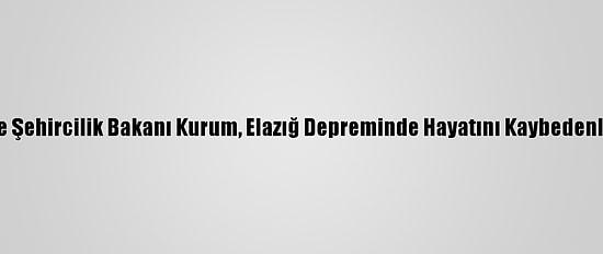 Çevre Ve Şehircilik Bakanı Kurum, Elazığ Depreminde Hayatını Kaybedenleri Andı