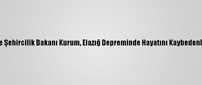 Çevre Ve Şehircilik Bakanı Kurum, Elazığ Depreminde Hayatını Kaybedenleri Andı