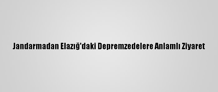 Jandarmadan Elazığ'daki Depremzedelere Anlamlı Ziyaret