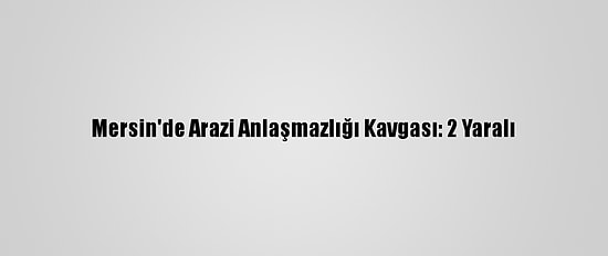 Mersin'de Arazi Anlaşmazlığı Kavgası: 2 Yaralı
