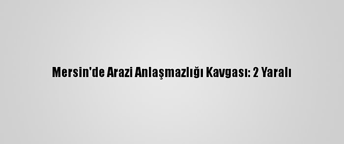 Mersin'de Arazi Anlaşmazlığı Kavgası: 2 Yaralı
