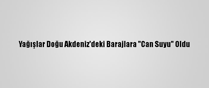 Yağışlar Doğu Akdeniz'deki Barajlara "Can Suyu" Oldu