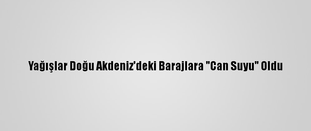 Yağışlar Doğu Akdeniz'deki Barajlara "Can Suyu" Oldu