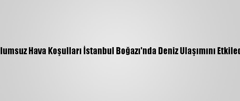 Olumsuz Hava Koşulları İstanbul Boğazı'nda Deniz Ulaşımını Etkiledi