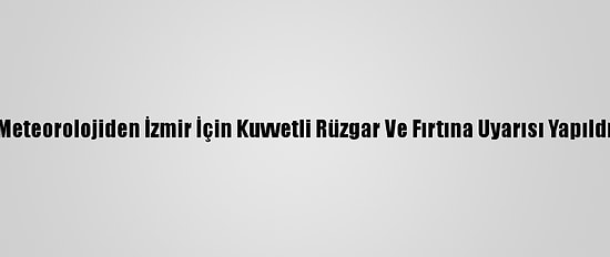 Meteorolojiden İzmir İçin Kuvvetli Rüzgar Ve Fırtına Uyarısı Yapıldı