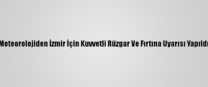 Meteorolojiden İzmir İçin Kuvvetli Rüzgar Ve Fırtına Uyarısı Yapıldı