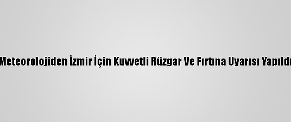 Meteorolojiden İzmir İçin Kuvvetli Rüzgar Ve Fırtına Uyarısı Yapıldı