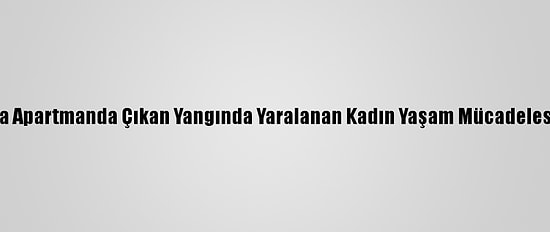 Zonguldak'ta Apartmanda Çıkan Yangında Yaralanan Kadın Yaşam Mücadelesini Kaybetti