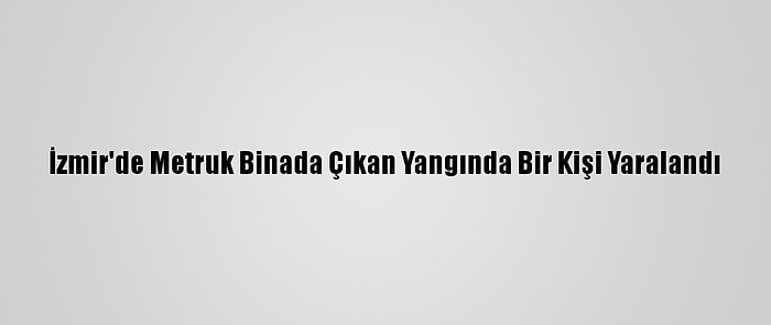 İzmir'de Metruk Binada Çıkan Yangında Bir Kişi Yaralandı