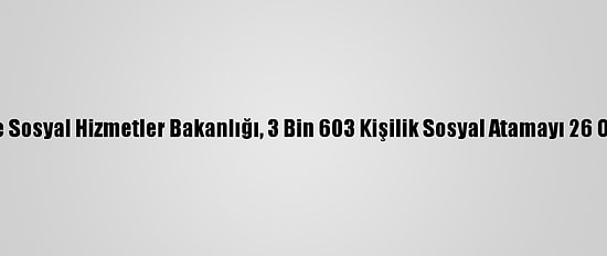 Aile, Çalışma Ve Sosyal Hizmetler Bakanlığı, 3 Bin 603 Kişilik Sosyal Atamayı 26 Ocak'ta Yapacak