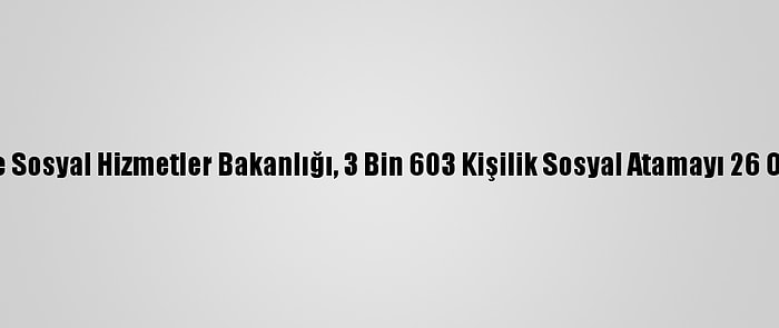 Aile, Çalışma Ve Sosyal Hizmetler Bakanlığı, 3 Bin 603 Kişilik Sosyal Atamayı 26 Ocak'ta Yapacak