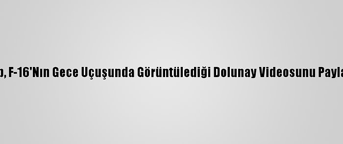 Msb, F-16'Nın Gece Uçuşunda Görüntülediği Dolunay Videosunu Paylaştı