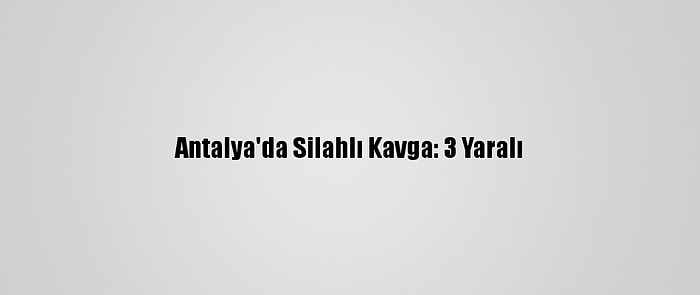 Antalya'da Silahlı Kavga: 3 Yaralı