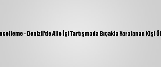Güncelleme - Denizli'de Aile İçi Tartışmada Bıçakla Yaralanan Kişi Öldü