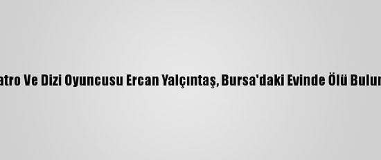 Tiyatro Ve Dizi Oyuncusu Ercan Yalçıntaş, Bursa'daki Evinde Ölü Bulundu
