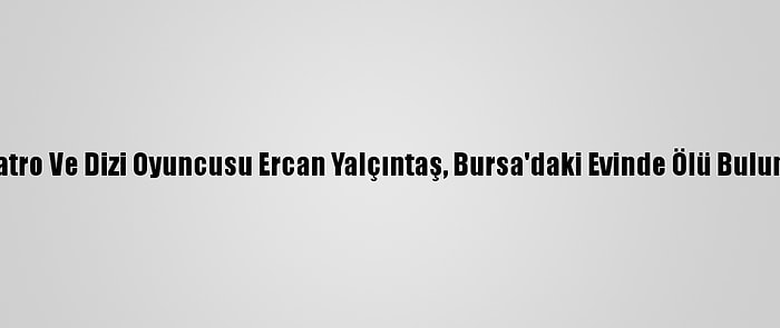 Tiyatro Ve Dizi Oyuncusu Ercan Yalçıntaş, Bursa'daki Evinde Ölü Bulundu