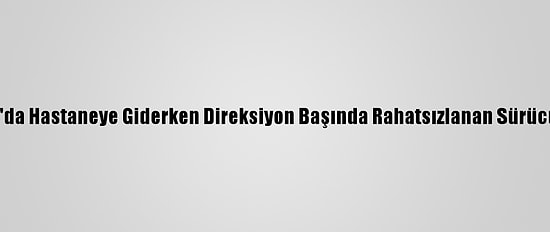Konya'da Hastaneye Giderken Direksiyon Başında Rahatsızlanan Sürücü Öldü