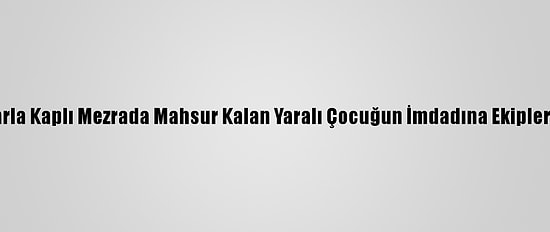 Yolu Karla Kaplı Mezrada Mahsur Kalan Yaralı Çocuğun İmdadına Ekipler Yetişti