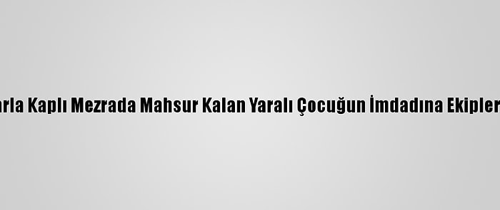 Yolu Karla Kaplı Mezrada Mahsur Kalan Yaralı Çocuğun İmdadına Ekipler Yetişti