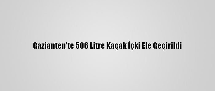 Gaziantep'te 506 Litre Kaçak İçki Ele Geçirildi