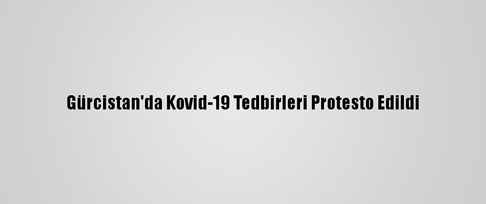 Gürcistan'da Kovid-19 Tedbirleri Protesto Edildi