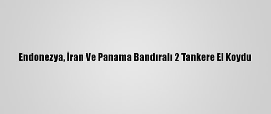 Endonezya, İran Ve Panama Bandıralı 2 Tankere El Koydu