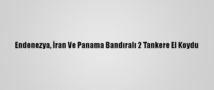 Endonezya, İran Ve Panama Bandıralı 2 Tankere El Koydu