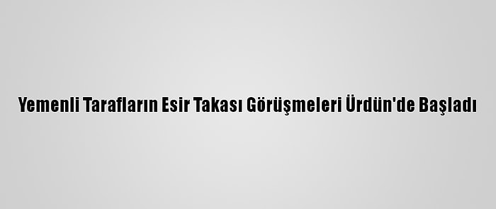 Yemenli Tarafların Esir Takası Görüşmeleri Ürdün'de Başladı