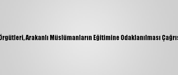 İnsan Hakları Örgütleri, Arakanlı Müslümanların Eğitimine Odaklanılması Çağrısında Bulundu