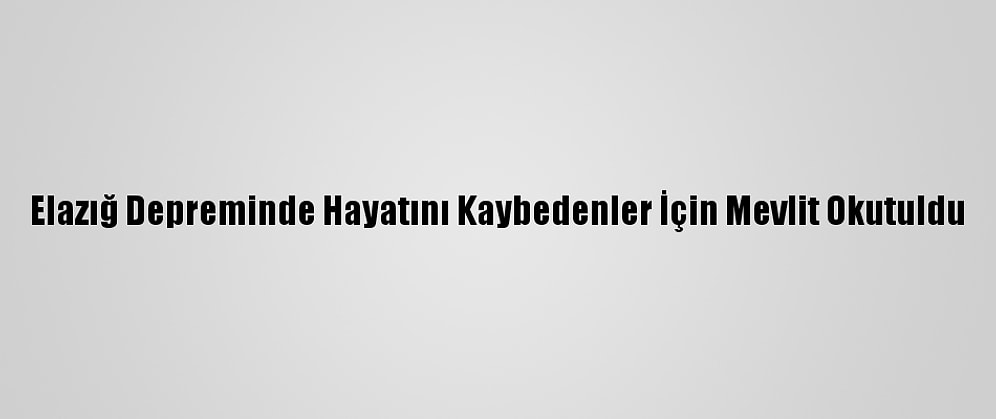 Elazığ Depreminde Hayatını Kaybedenler İçin Mevlit Okutuldu