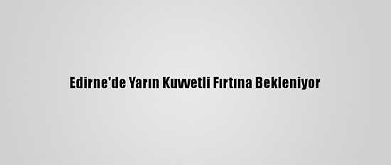 Edirne'de Yarın Kuvvetli Fırtına Bekleniyor