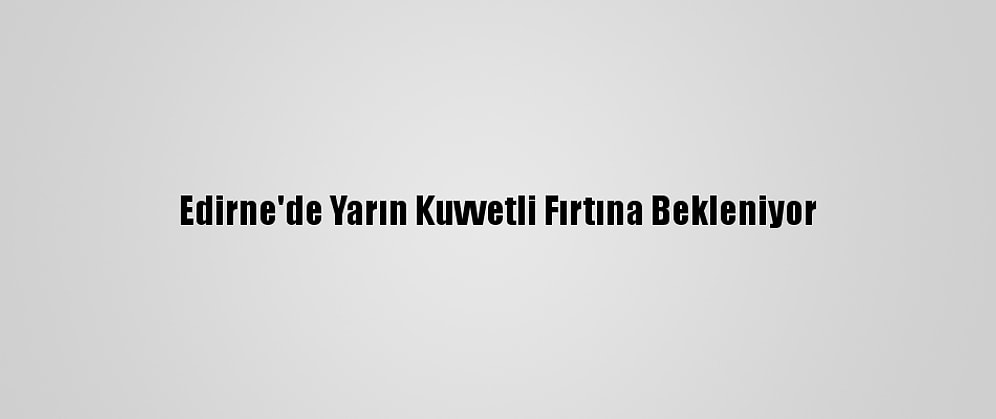 Edirne'de Yarın Kuvvetli Fırtına Bekleniyor