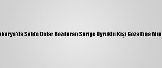 Sakarya'da Sahte Dolar Bozduran Suriye Uyruklu Kişi Gözaltına Alındı