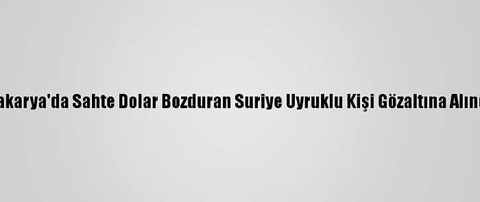 Sakarya'da Sahte Dolar Bozduran Suriye Uyruklu Kişi Gözaltına Alındı