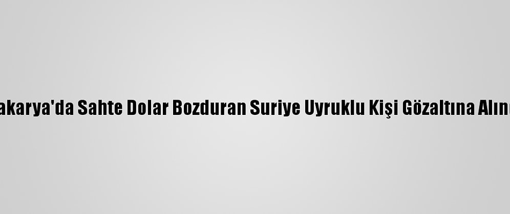 Sakarya'da Sahte Dolar Bozduran Suriye Uyruklu Kişi Gözaltına Alındı
