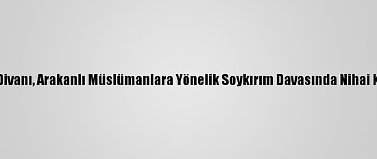 Uluslararası Adalet Divanı, Arakanlı Müslümanlara Yönelik Soykırım Davasında Nihai Kararını Erteleyebilir