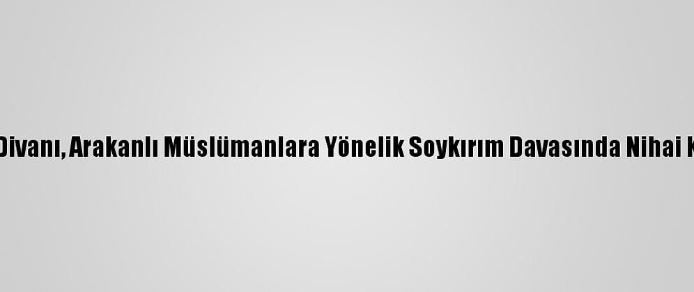 Uluslararası Adalet Divanı, Arakanlı Müslümanlara Yönelik Soykırım Davasında Nihai Kararını Erteleyebilir