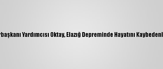 Cumhurbaşkanı Yardımcısı Oktay, Elazığ Depreminde Hayatını Kaybedenleri Andı