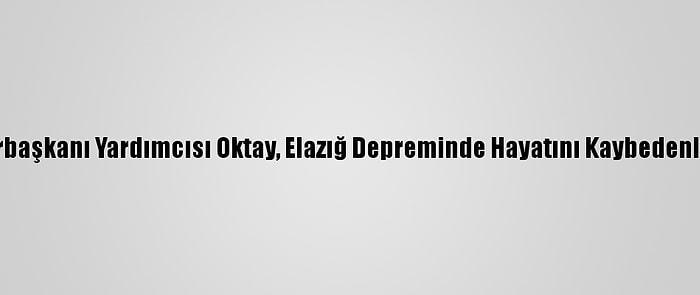 Cumhurbaşkanı Yardımcısı Oktay, Elazığ Depreminde Hayatını Kaybedenleri Andı