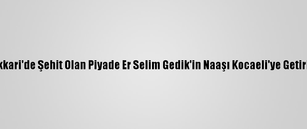 Hakkari'de Şehit Olan Piyade Er Selim Gedik'in Naaşı Kocaeli'ye Getirildi
