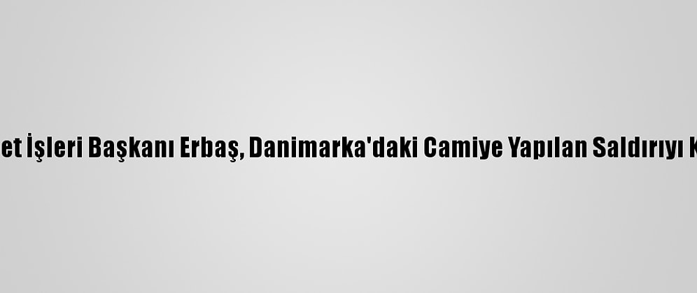 Diyanet İşleri Başkanı Erbaş, Danimarka'daki Camiye Yapılan Saldırıyı Kınadı