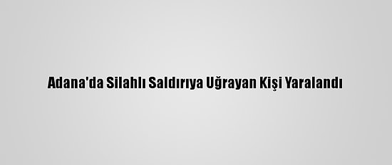Adana'da Silahlı Saldırıya Uğrayan Kişi Yaralandı