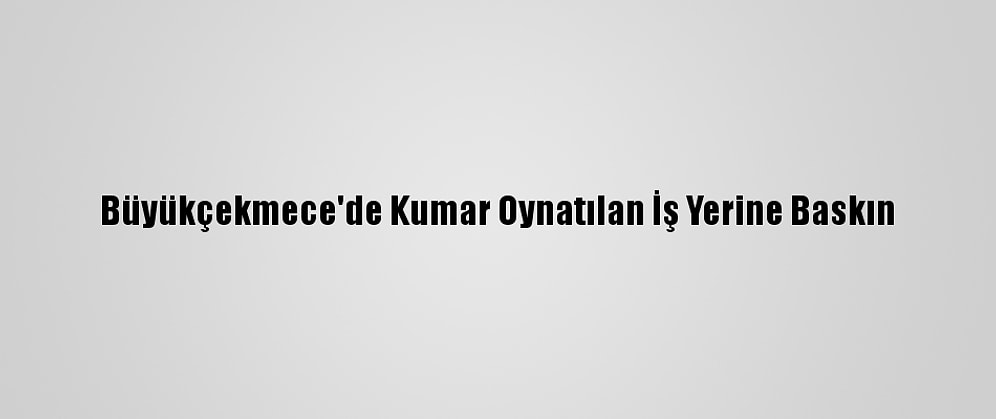 Büyükçekmece'de Kumar Oynatılan İş Yerine Baskın