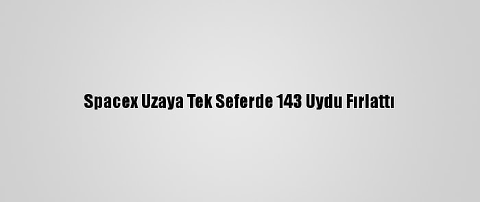 Spacex Uzaya Tek Seferde 143 Uydu Fırlattı