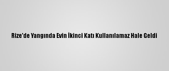 Rize'de Yangında Evin İkinci Katı Kullanılamaz Hale Geldi